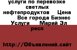 услуги по перевозке светлых нефтепродуктов  › Цена ­ 30 - Все города Бизнес » Услуги   . Марий Эл респ.